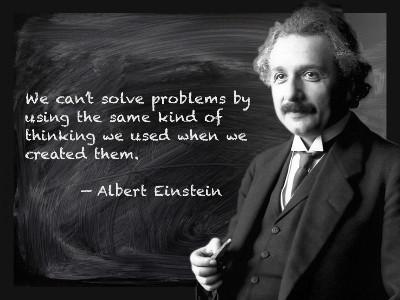 We can’t solve problems by using the same kind of thinking we used when we created them. — Albert Einstein